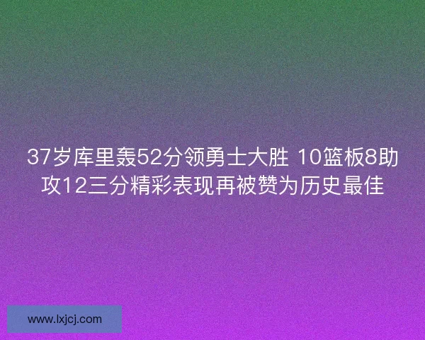 37岁库里轰52分领勇士大胜 10篮板8助攻12三分精彩表现再被赞为历史最佳