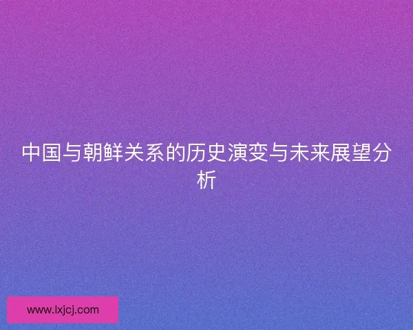 中国与朝鲜关系的历史演变与未来展望分析