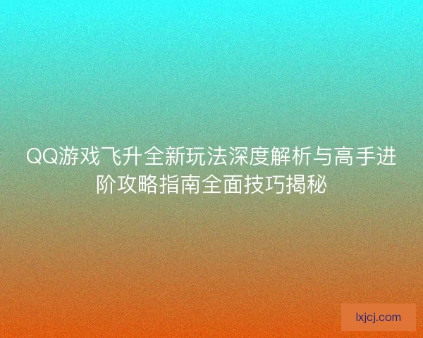 QQ游戏飞升全新玩法深度解析与高手进阶攻略指南全面技巧揭秘