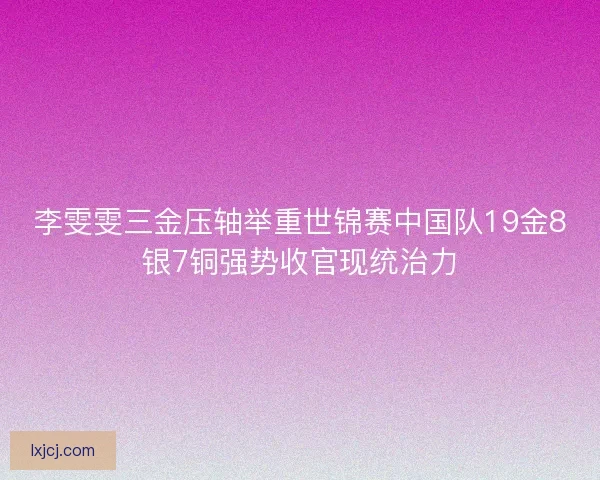 李雯雯三金压轴举重世锦赛中国队19金8银7铜强势收官现统治力