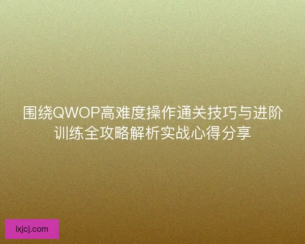 围绕QWOP高难度操作通关技巧与进阶训练全攻略解析实战心得分享