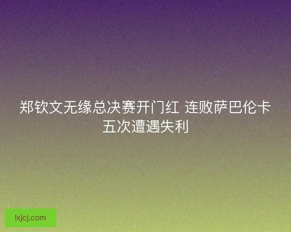 郑钦文无缘总决赛开门红 连败萨巴伦卡五次遭遇失利