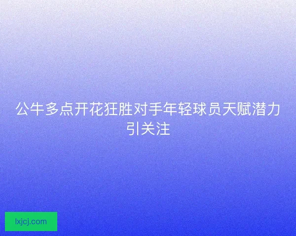 公牛多点开花狂胜对手年轻球员天赋潜力引关注