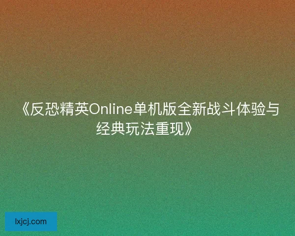 《反恐精英Online单机版全新战斗体验与经典玩法重现》